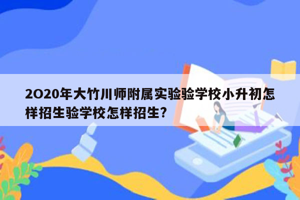 2O20年大竹川师附属实验验学校小升初怎样招生验学校怎样招生?