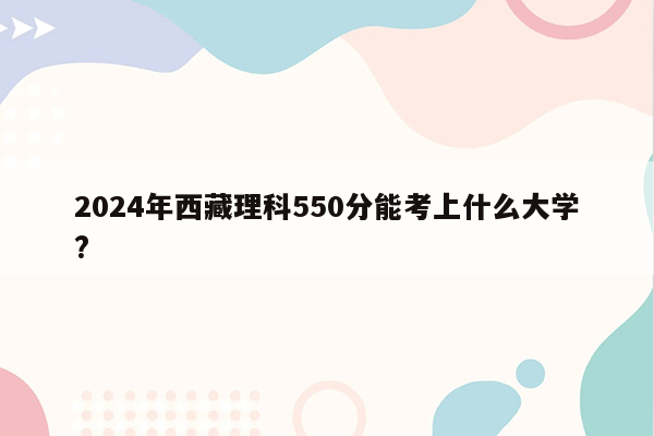 2024年西藏理科550分能考上什么大学?