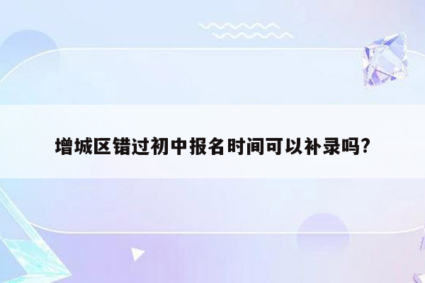 增城区错过初中报名时间可以补录吗?