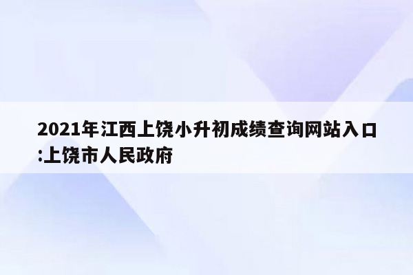 2021年江西上饶小升初成绩查询网站入口:上饶市人民政府