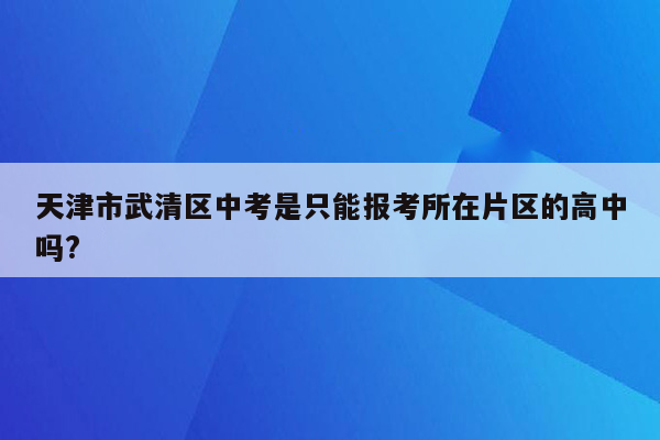 天津市武清区中考是只能报考所在片区的高中吗?