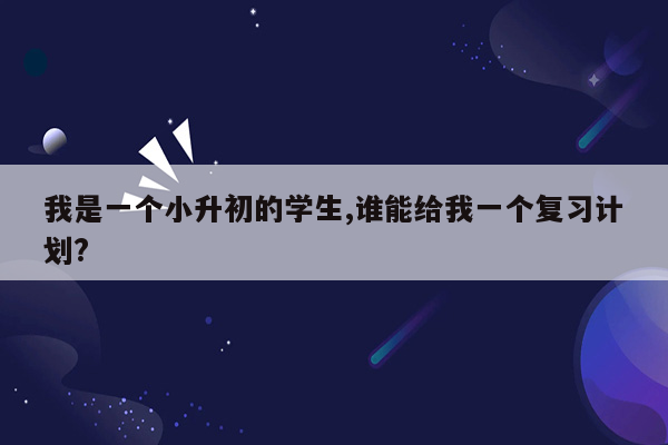 我是一个小升初的学生,谁能给我一个复习计划?