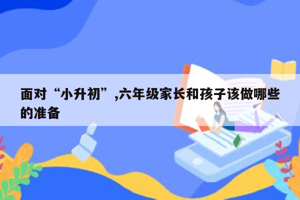 面对“小升初”,六年级家长和孩子该做哪些的准备