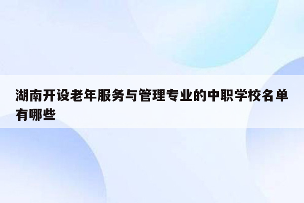 湖南开设老年服务与管理专业的中职学校名单有哪些