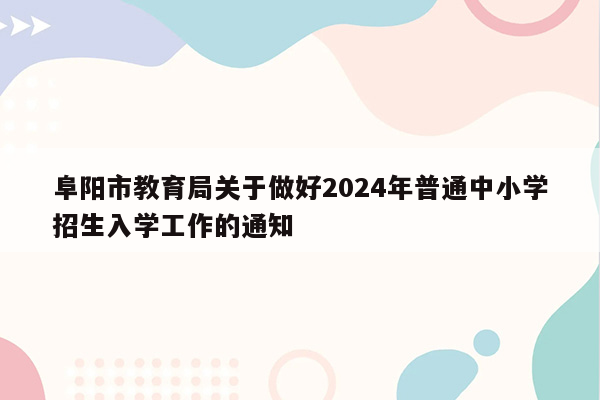 阜阳市教育局关于做好2024年普通中小学招生入学工作的通知