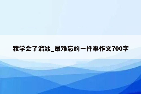 我学会了溜冰_最难忘的一件事作文700字