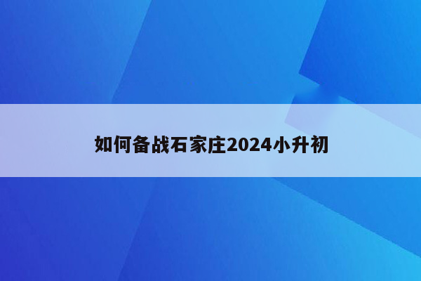 如何备战石家庄2024小升初