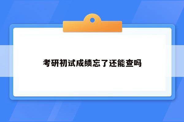 考研初试成绩忘了还能查吗