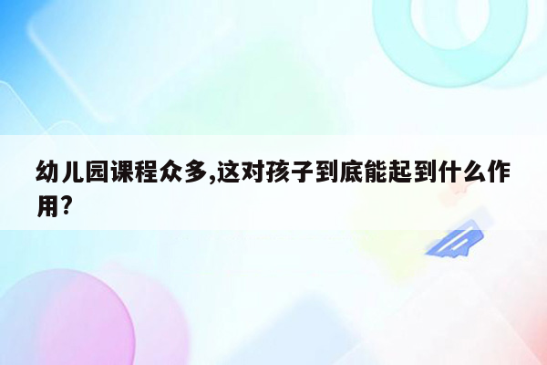 幼儿园课程众多,这对孩子到底能起到什么作用?