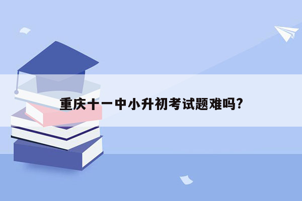 重庆十一中小升初考试题难吗?