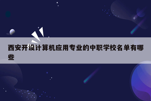 西安开设计算机应用专业的中职学校名单有哪些