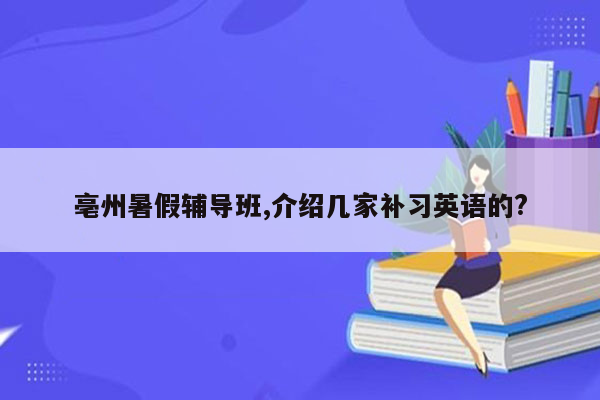 亳州暑假辅导班,介绍几家补习英语的?