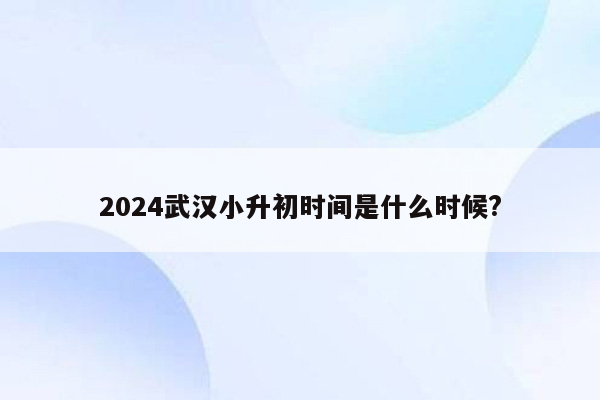 2024武汉小升初时间是什么时候?