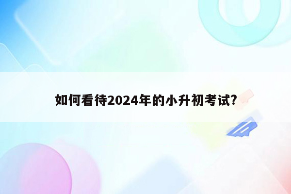 如何看待2024年的小升初考试?