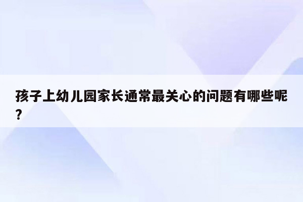 孩子上幼儿园家长通常最关心的问题有哪些呢?