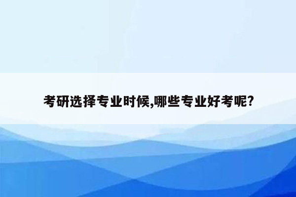 考研选择专业时候,哪些专业好考呢?