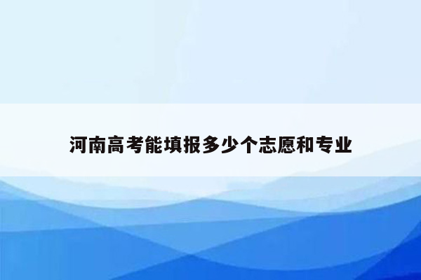 河南高考能填报多少个志愿和专业