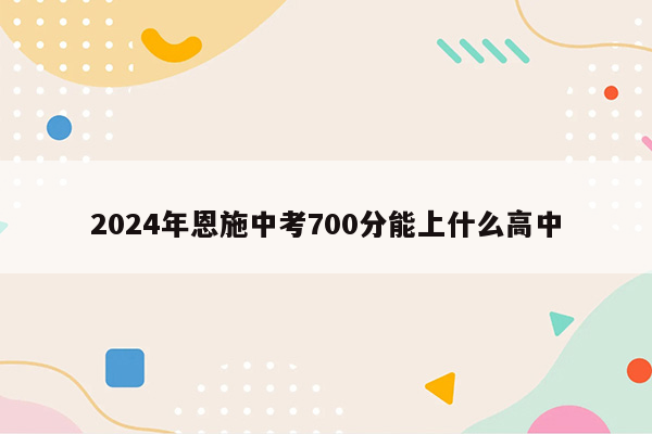 2024年恩施中考700分能上什么高中