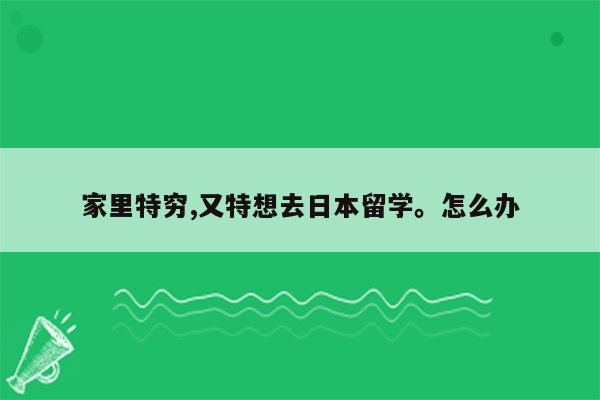 家里特穷,又特想去日本留学。怎么办