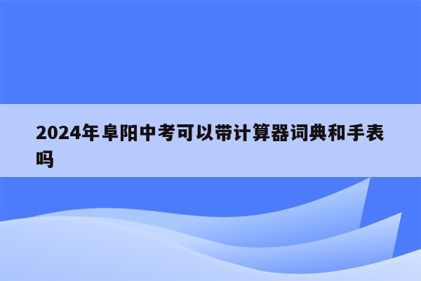 2024年阜阳中考可以带计算器词典和手表吗