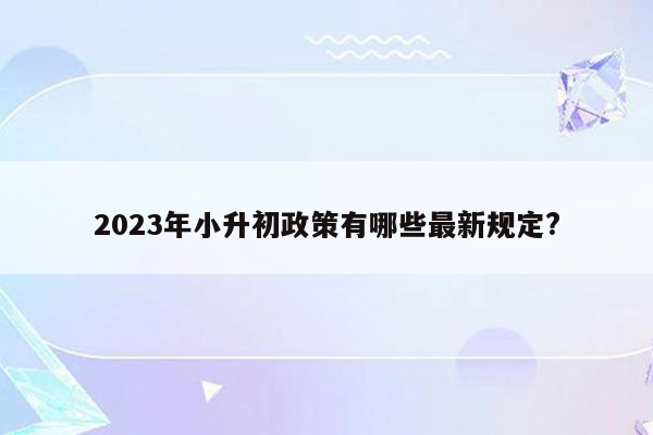 2023年小升初政策有哪些最新规定?