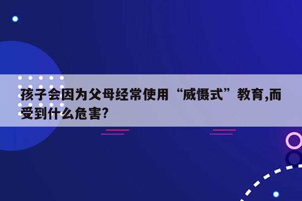 孩子会因为父母经常使用“威慑式”教育,而受到什么危害?