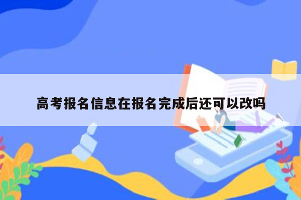 高考报名信息在报名完成后还可以改吗