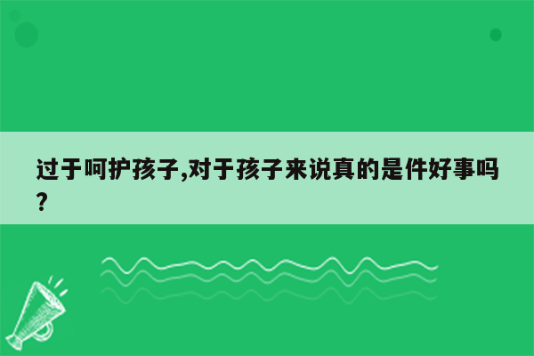 过于呵护孩子,对于孩子来说真的是件好事吗?