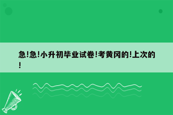 急!急!小升初毕业试卷!考黄冈的!上次的!