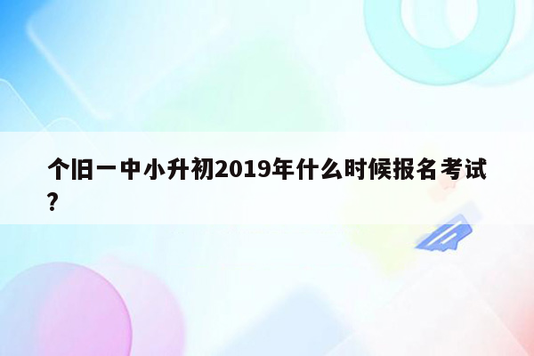 个旧一中小升初2019年什么时候报名考试?