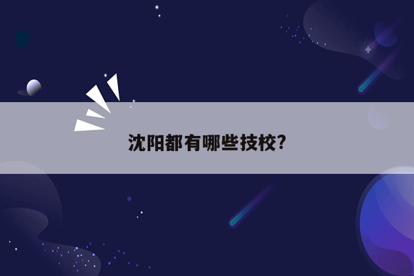 沈阳都有哪些技校?