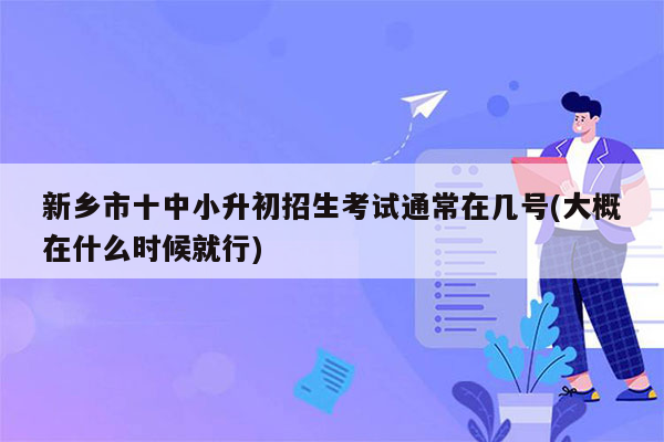 新乡市十中小升初招生考试通常在几号(大概在什么时候就行)