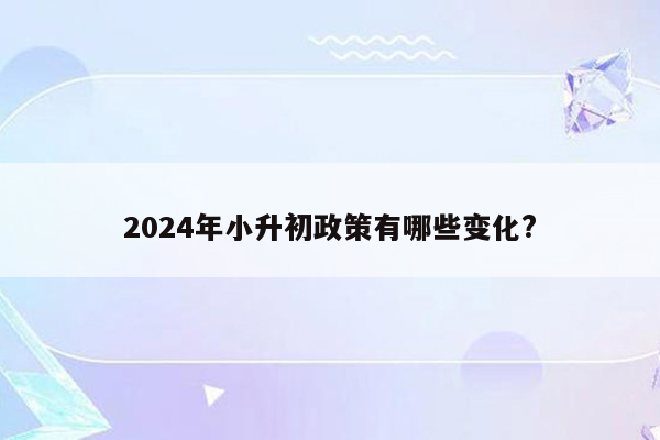 2024年小升初政策有哪些变化?