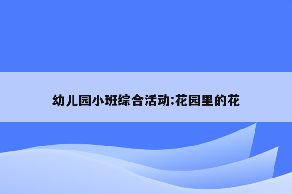 幼儿园小班综合活动:花园里的花