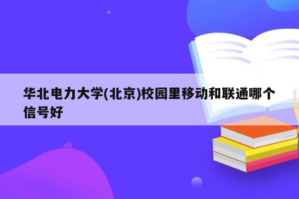 华北电力大学(北京)校园里移动和联通哪个信号好