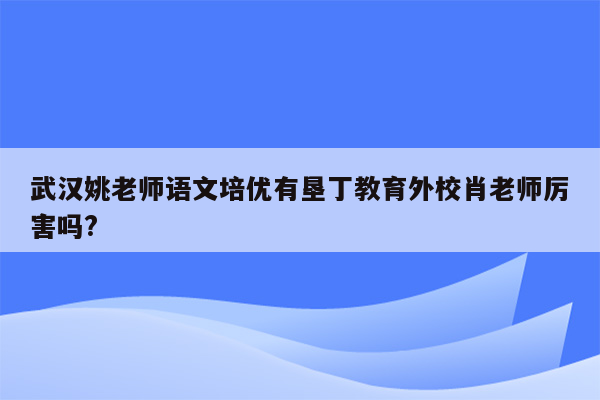 武汉姚老师语文培优有垦丁教育外校肖老师厉害吗?