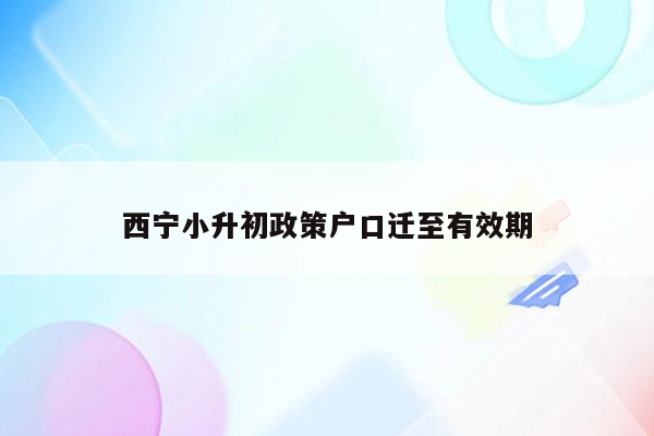 西宁小升初政策户口迁至有效期