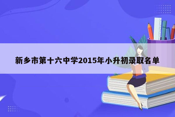 新乡市第十六中学2015年小升初录取名单