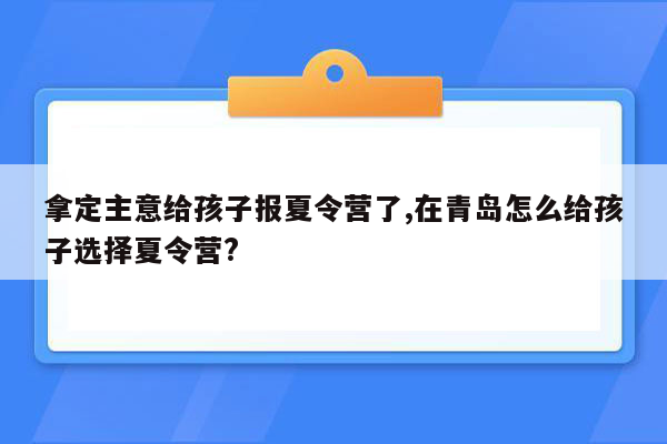 拿定主意给孩子报夏令营了,在青岛怎么给孩子选择夏令营?