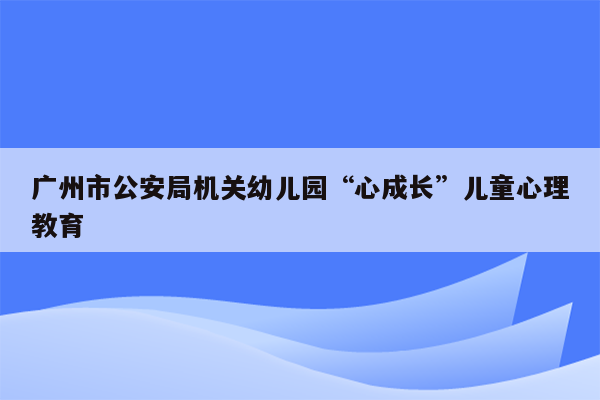 广州市公安局机关幼儿园“心成长”儿童心理教育