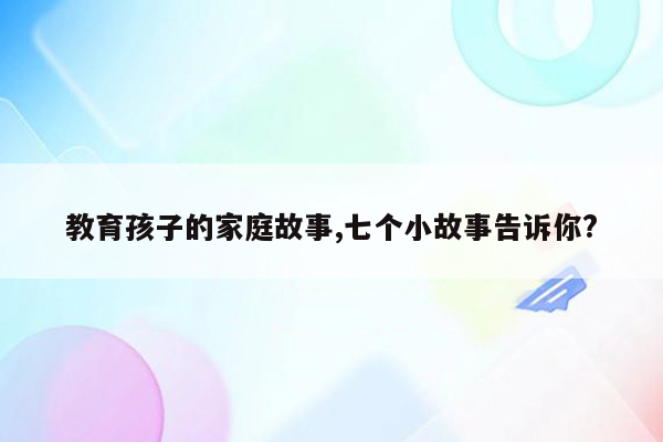 教育孩子的家庭故事,七个小故事告诉你?