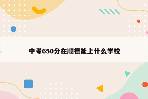 中考650分在顺德能上什么学校