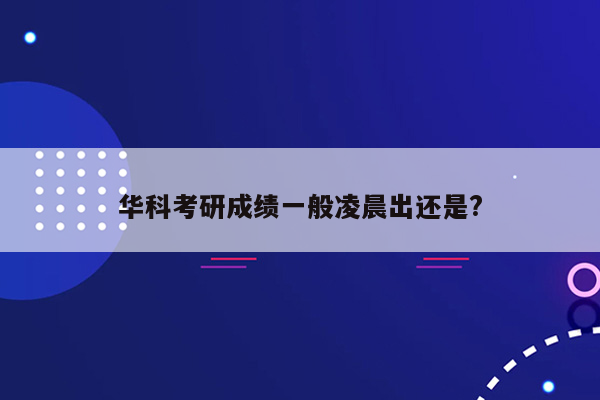 华科考研成绩一般凌晨出还是?