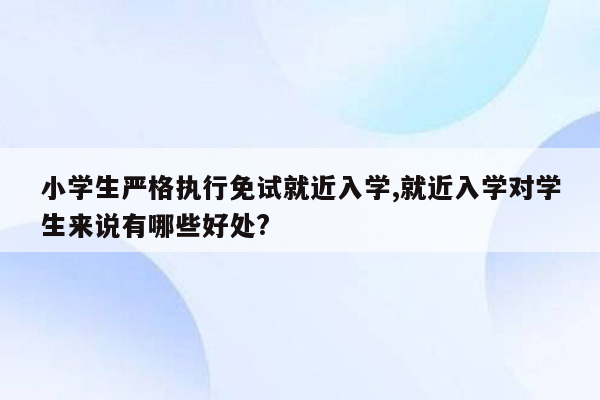 小学生严格执行免试就近入学,就近入学对学生来说有哪些好处?