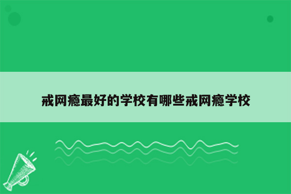 戒网瘾最好的学校有哪些戒网瘾学校