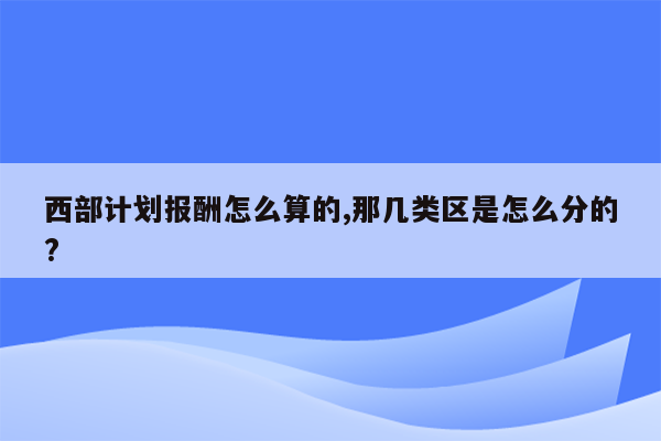 西部计划报酬怎么算的,那几类区是怎么分的?