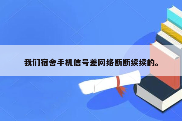 我们宿舍手机信号差网络断断续续的。