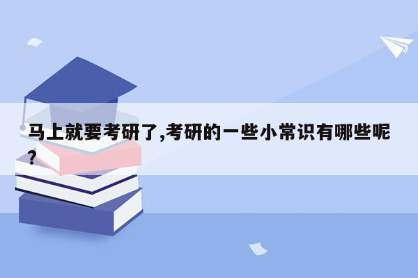 马上就要考研了,考研的一些小常识有哪些呢?