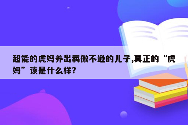 超能的虎妈养出羁傲不逊的儿子,真正的“虎妈”该是什么样?