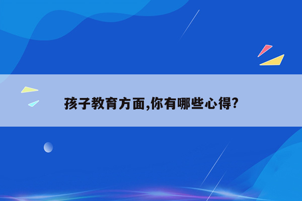 孩子教育方面,你有哪些心得?